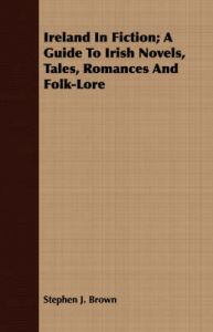 Ireland In Fiction; A Guide To Irish Novels, Tales, Romances And Folk-Lore: Book by Stephen J. Brown Ireland In Fiction; A Guide To Irish Novels, Tales, Romances And Folk-Lore: Book by Stephen J. Brown