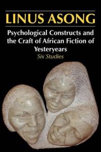 Psychological Constructs and the Craft of African Fiction of Yesteryears: Six Studies: Book by Linus Asong