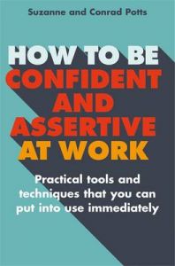 How to be Confident and Assertive at Work: Practical Tools and Techniques That You Can Put into Use Immediately: Book by Conrad Potts How to be Confident and Assertive at Work: Practical Tools and Techniques That You Can Put into Use Immediately: Book by Conrad Potts
