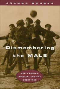 Dismembering the Male: Men's Bodies, Britain, and the Great War: Book by Joanna Bourke (Birbeck College, University of London)