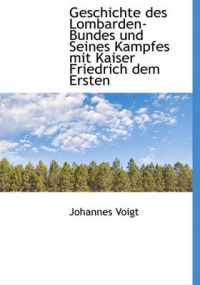 Geschichte Des Lombarden-Bundes Und Seines Kampfes Mit Kaiser Friedrich Dem Ersten: Book by Johannes Voigt