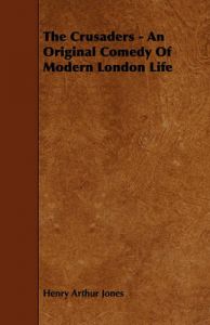 The Crusaders - An Original Comedy Of Modern London Life: Book by Henry Arthur Jones The Crusaders - An Original Comedy Of Modern London Life: Book by Henry Arthur Jones