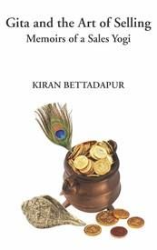 Gita and the Art of Selling : Memoirs of a Sales Yogi: Book by Kiran Bettadapur Gita and the Art of Selling : Memoirs of a Sales Yogi: Book by Kiran Bettadapur
