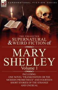 The Collected Supernatural and Weird Fiction of Mary Shelley-Volume 1: Including One Novel Frankenstein or The Modern Prometheus and Fourteen Short Stories of the Strange and Unusual: Book by Mary Wollstonecraft Shelley