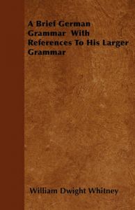 A Brief German Grammar With References To His Larger Grammar: Book by William Dwight Whitney