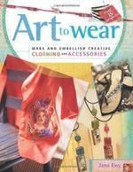 Art to Wear: Make and Embellish Creative Clothing and Accessories: Book by Jana Ewy Art to Wear: Make and Embellish Creative Clothing and Accessories: Book by Jana Ewy