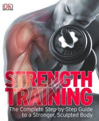 Strength Training: the Complete Step-by-step Guide to a Stronger, Sculpted Body: Book by DK Strength Training: the Complete Step-by-step Guide to a Stronger, Sculpted Body: Book by DK