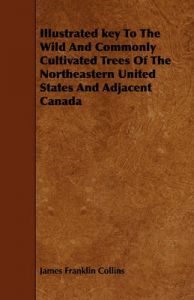 Illustrated Key To The Wild And Commonly Cultivated Trees Of The Northeastern United States And Adjacent Canada: Book by James Franklin Collins Illustrated Key To The Wild And Commonly Cultivated Trees Of The Northeastern United States And Adjacent Canada: Book by James Franklin Collins