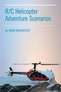 R/C Helicopter Adventure Scenarios: Book by Gord Broadfoot R/C Helicopter Adventure Scenarios: Book by Gord Broadfoot