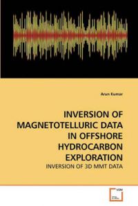 Inversion of Magnetotelluric Data in Offshore Hydrocarbon Exploration: Book by Arun Kumar (Marshall University, Huntington, West Virginia, USA) Inversion of Magnetotelluric Data in Offshore Hydrocarbon Exploration: Book by Arun Kumar (Marshall University, Huntington, West Virginia, USA)