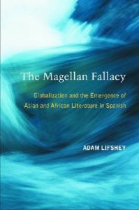 The Magellan Fallacy: Globalization and the Emergence of Asian and African Literature in Spanish: Book by Adam Lifshey The Magellan Fallacy: Globalization and the Emergence of Asian and African Literature in Spanish: Book by Adam Lifshey