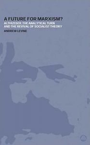 A Future for Marxism?: Althusser, the Analytical Turn and the Revival of Socialist Theory: Book by Andrew Levine