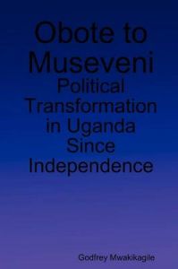 Obote to Museveni: Political Transformation in Uganda Since Independence: Book by Godfrey Mwakikagile