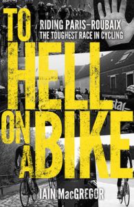 To Hell on a Bike: Riding Paris-Roubaix: the Toughest Race in Cycling: Book by Iain MacGregor To Hell on a Bike: Riding Paris-Roubaix: the Toughest Race in Cycling: Book by Iain MacGregor