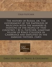 The History of Russia, Or, the Government of the Emperour of Muscovia with the Manners & Fashions of the People of That Countrey / By G. Fletcher, Sometime Fellow of Kings Colledge in Cambridge and Employed in the Embassie Thither. (1643): Book by Giles Fletcher The History of Russia, Or, the Government of the Emperour of Muscovia with the Manners & Fashions of the People of That Countrey / By G. Fletcher, Sometime Fellow of Kings Colledge in Cambridge and Employed in the Embassie Thither. (1643): Book by Giles Fletcher