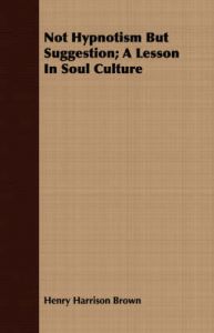 Not Hypnotism But Suggestion; A Lesson In Soul Culture: Book by Henry Harrison Brown