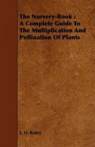 The Nursery-Book: A Complete Guide To The Multiplication And Pollination Of Plants: Book by L. H. Bailey