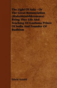 The Light Of Asia - Or The Great Renunciation (Mahabhinishkramana) Being Thye Life And Teaching Of Gautama Prince Of India And Founder Of Budhism: Book by Sir Edwin Arnold The Light Of Asia - Or The Great Renunciation (Mahabhinishkramana) Being Thye Life And Teaching Of Gautama Prince Of India And Founder Of Budhism: Book by Sir Edwin Arnold