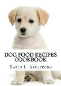 Dog Food Recipes Cookbook: Dog Treat Recipes, Raw Dog Food Recipes and Healthy Dog Food Secrets: Book by Karen L Armstrong