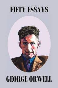 Fifty Orwell Essays: Book by George Orwell Fifty Orwell Essays: Book by George Orwell