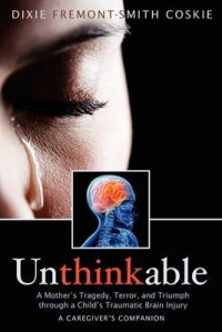 Unthinkable: A Mother's Tragedy, Terror and Triumph Through A Child's Traumatic Brain Injury: Book by Dixie Coskie Unthinkable: A Mother's Tragedy, Terror and Triumph Through A Child's Traumatic Brain Injury: Book by Dixie Coskie