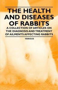 The Health and Diseases of Rabbits - A Collection of Articles on the Diagnosis and Treatment of Ailments Affecting Rabbits: Book by Various (selected by the Federation of Children's Book Groups) The Health and Diseases of Rabbits - A Collection of Articles on the Diagnosis and Treatment of Ailments Affecting Rabbits: Book by Various (selected by the Federation of Children's Book Groups)