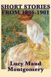 The Short Stories of Lucy Maud Montgomery From 1896-1901: Book by Lucy Maud Montgomery The Short Stories of Lucy Maud Montgomery From 1896-1901: Book by Lucy Maud Montgomery