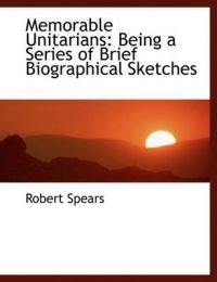 Memorable Unitarians: Being a Series of Brief Biographical Sketches (Large Print Edition): Book by Robert Spears Memorable Unitarians: Being a Series of Brief Biographical Sketches (Large Print Edition): Book by Robert Spears
