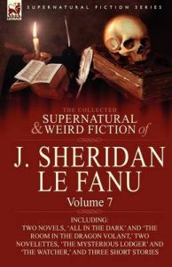 The Collected Supernatural and Weird Fiction of J. Sheridan Le Fanu: Volume 7-Including Two Novels, 'All in the Dark' and 'The Room in the Dragon Volant,' Two Novelettes, 'The Mysterious Lodger' and 'The Watcher,' and Three Short Stories of the Ghostly an: Book by J. Sheridan le Fanu