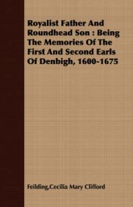 Royalist Father And Roundhead Son: Being The Memories Of The First And Second Earls Of Denbigh, 1600-1675: Book by Cecilia Mary Clifford Feilding Royalist Father And Roundhead Son: Being The Memories Of The First And Second Earls Of Denbigh, 1600-1675: Book by Cecilia Mary Clifford Feilding