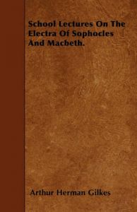 School Lectures On The Electra Of Sophocles And Macbeth.: Book by Arthur Herman Gilkes School Lectures On The Electra Of Sophocles And Macbeth.: Book by Arthur Herman Gilkes