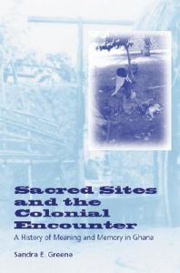 Sacred Sites and the Colonial Encounter: A History of Meaning and Memory in Ghana: Book by Sandra E. Greene Sacred Sites and the Colonial Encounter: A History of Meaning and Memory in Ghana: Book by Sandra E. Greene