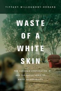Waste of a White Skin: The Carnegie Corporation and the Racial Logic of White Vulnerability: Book by Tiffany Willoughby-Herard