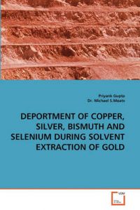 Deportment of Copper, Silver, Bismuth and Selenium During Solvent Extraction of Gold: Book by Priyank Gupta Deportment of Copper, Silver, Bismuth and Selenium During Solvent Extraction of Gold: Book by Priyank Gupta