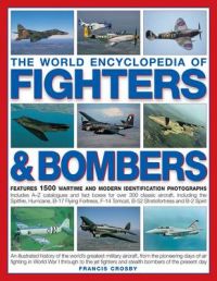 The World Encyclopedia of Fighters and Bombers: An Illustrated History of the World's Greatest Military Aircraft, from the Pioneering Days of Air Fighting in World War 1 Through to the Jet Fighters and Stealth Bombers of the Present Day: Book by Francis Crosby