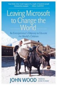 Leaving Microsoft to Change the World: An Entrepreneur's Odyssey to Educate the World's Children: Book by John Wood Leaving Microsoft to Change the World: An Entrepreneur's Odyssey to Educate the World's Children: Book by John Wood