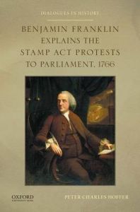 Benjamin Franklin Explains the Stamp ACT Protests to Parliament, 1766: Book by Professor of History Peter Charles Hoffer (University of Georgia)