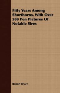 Fifty Years Among Shorthorns, With Over 300 Pen Pictures Of Notable Sires: Book by Robert Bruce (Associate Professor, School of Social Sciences, Curtin University of Technology, Perth, Australia)