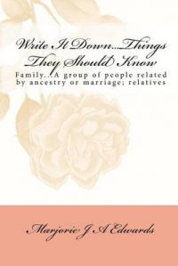 Write It Down...Things They Should Know: Family...a Group of People Related by Ancestry or Marriage; Relatives: Book by Marjorie J A Edwards