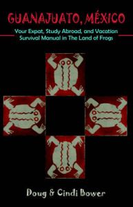 Guanajuato, Mexico: Your Expat, Study Abroad, and Vacation Survival Manual in The Land of Frogs: Book by Doug Bower Guanajuato, Mexico: Your Expat, Study Abroad, and Vacation Survival Manual in The Land of Frogs: Book by Doug Bower