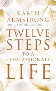 Twelve Steps to a Compassionate Life: Book by Karen Armstrong Twelve Steps to a Compassionate Life: Book by Karen Armstrong