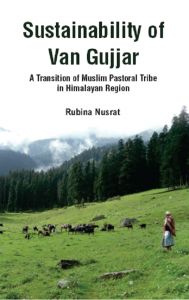 Sustainability of Van Gujjar : A Transition of Muslim Postoral Tribe in Himalayan Region: Book by Rubin Nusarat