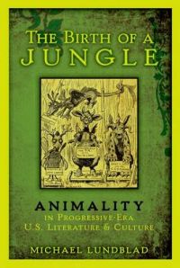 The Birth of a Jungle: Animality in Progressive-Era U.S. Literature and Culture: Book by Michael Lundblad The Birth of a Jungle: Animality in Progressive-Era U.S. Literature and Culture: Book by Michael Lundblad