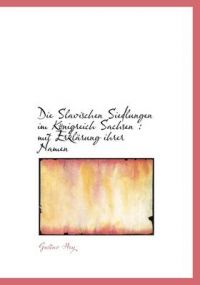 Die Slavischen Siedlungen Im Konigreich Sachsen: Mit Erklarung Ihrer Namen: Book by Gustav Hey