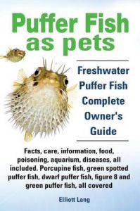 Puffer Fish as Pets. Freshwater Puffer Fish Facts, Care, Information, Food, Poisoning, Aquarium, Diseases, All Included. The Must Have Guide for All Puffer Fish Owners.: Book by Elliott Lang
