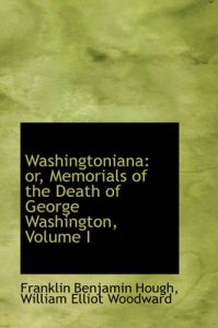 Washingtoniana: or, Memorials of the Death of George Washington, Volume I: Book by Franklin Benjamin Hough