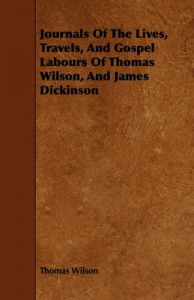 Journals Of The Lives, Travels, And Gospel Labours Of Thomas Wilson, And James Dickinson: Book by Thomas Wilson Journals Of The Lives, Travels, And Gospel Labours Of Thomas Wilson, And James Dickinson: Book by Thomas Wilson