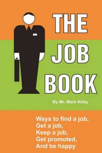 The Job Book: Ways To: Find a Job, Interview, Get Hired, Keep a Job, Be Promoted, and Be Happy.: Book by MR Mark Kirby