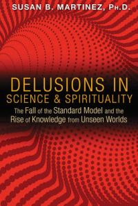 Delusions in Science and Spirituality: The Fall of the Standard Model and the Rise of Knowledge from Unseen Worlds: Book by Susan B. Martinez Delusions in Science and Spirituality: The Fall of the Standard Model and the Rise of Knowledge from Unseen Worlds: Book by Susan B. Martinez