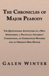The Chronicles of Major Peabody: The Questionable Adventures of a Wily Spendthrift, a Politically Incorrect Curmudgeon, an Unprincipled Wagerer and an Obsessive Bird Hunter: Book by Galen Winter